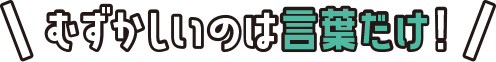 むずかしいのは言葉だけ！